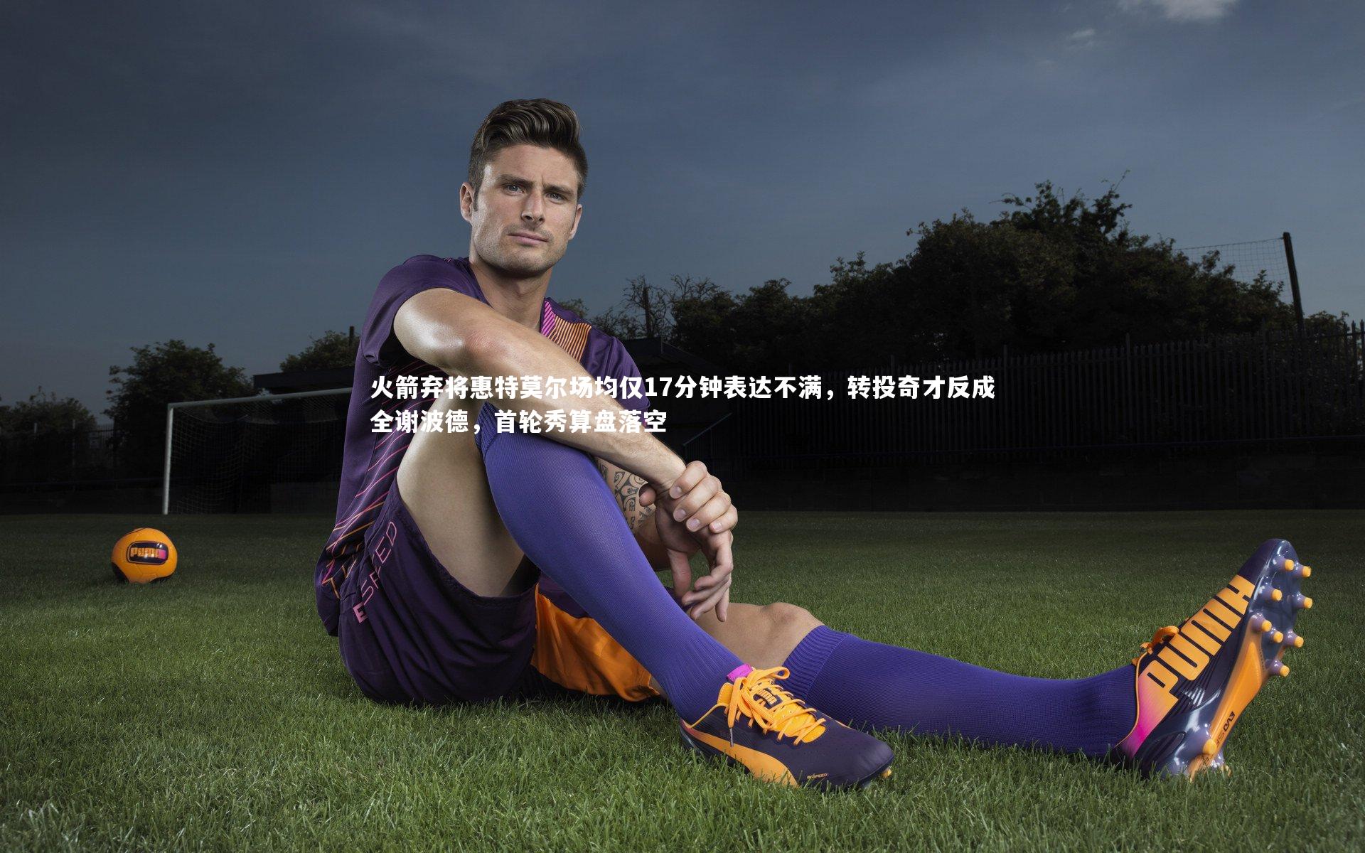 火箭弃将惠特莫尔场均仅17分钟表达不满，转投奇才反成全谢波德，首轮秀算盘落空